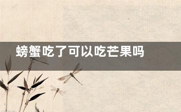 螃蟹吃了可以吃芒果吗  螃蟹吃了还能够吃芒果吗(螃蟹吃了可以吃阿莫西林吗)